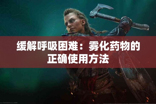 缓解呼吸困难：雾化药物的正确使用方法