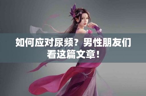 如何应对尿频？男性朋友们看这篇文章！