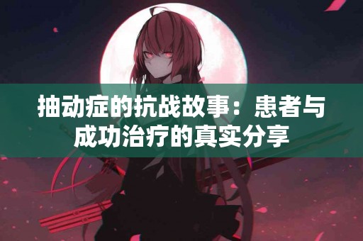 抽动症的抗战故事：患者与成功治疗的真实分享