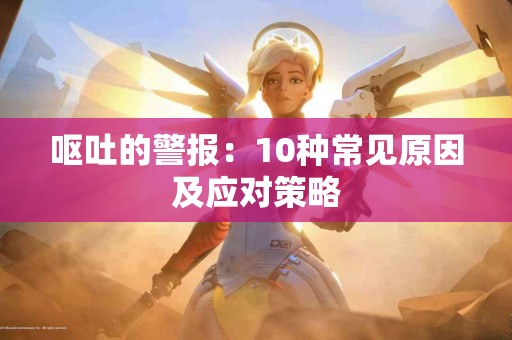 呕吐的警报：10种常见原因及应对策略
