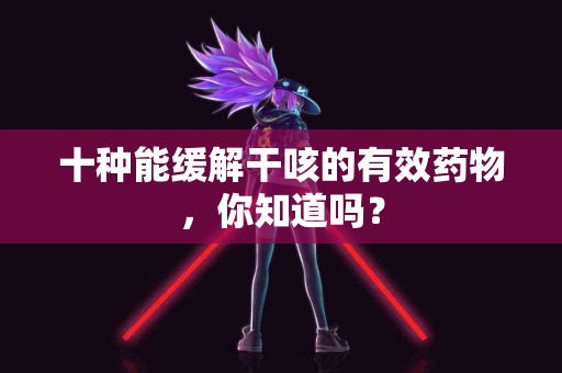 十种能缓解干咳的有效药物，你知道吗？