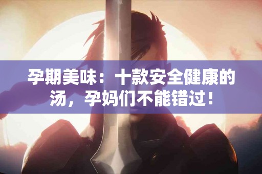 孕期美味：十款安全健康的汤，孕妈们不能错过！