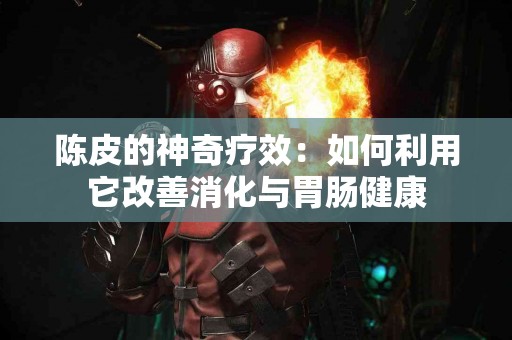 陈皮的神奇疗效：如何利用它改善消化与胃肠健康