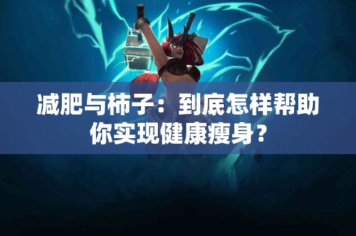 减肥与柿子：到底怎样帮助你实现健康瘦身？