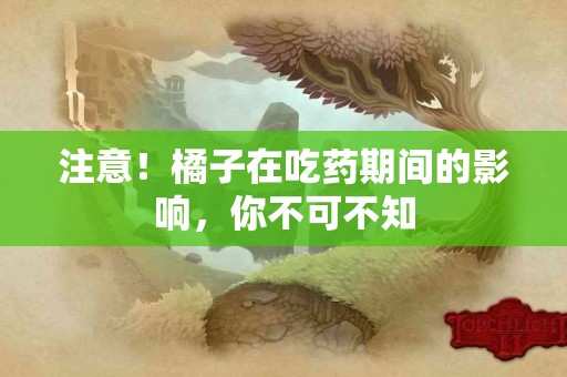 注意！橘子在吃药期间的影响，你不可不知
