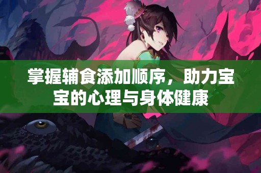 掌握辅食添加顺序，助力宝宝的心理与身体健康