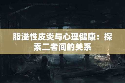 脂溢性皮炎与心理健康：探索二者间的关系