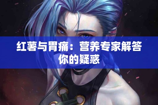 红薯与胃痛：营养专家解答你的疑惑