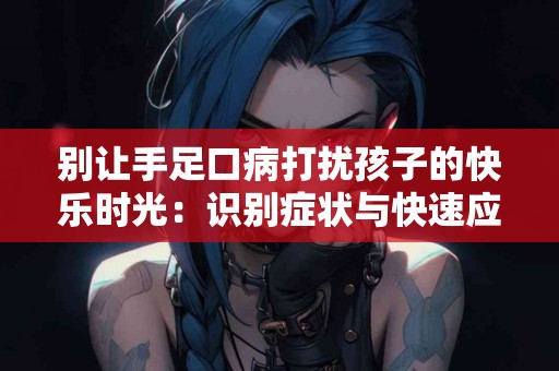 别让手足口病打扰孩子的快乐时光：识别症状与快速应对