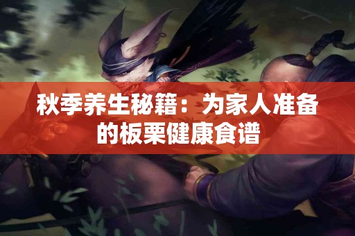 秋季养生秘籍：为家人准备的板栗健康食谱