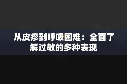 从皮疹到呼吸困难：全面了解过敏的多种表现