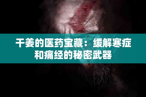 干姜的医药宝藏：缓解寒症和痛经的秘密武器