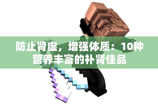 防止肾虚，增强体质：10种营养丰富的补肾佳品