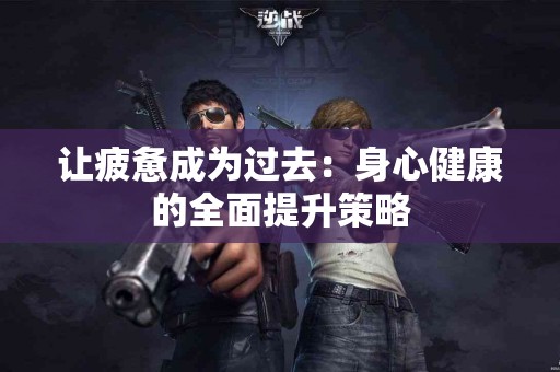 让疲惫成为过去：身心健康的全面提升策略