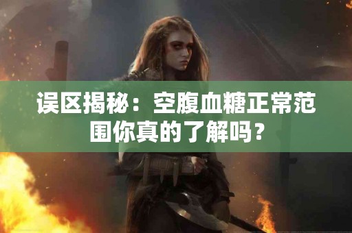 误区揭秘：空腹血糖正常范围你真的了解吗？