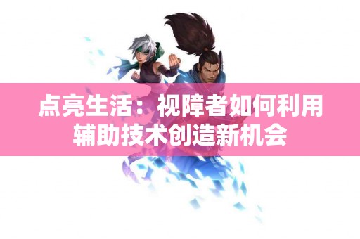 点亮生活：视障者如何利用辅助技术创造新机会