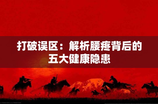 打破误区：解析腰疼背后的五大健康隐患