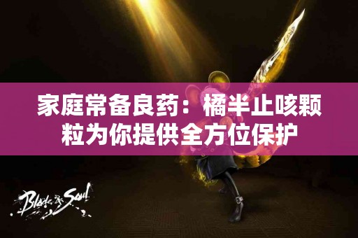 家庭常备良药：橘半止咳颗粒为你提供全方位保护