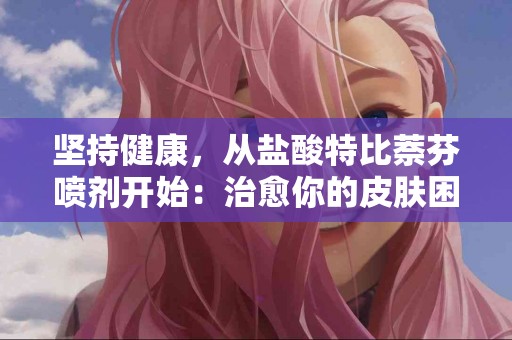 坚持健康，从盐酸特比萘芬喷剂开始：治愈你的皮肤困扰！