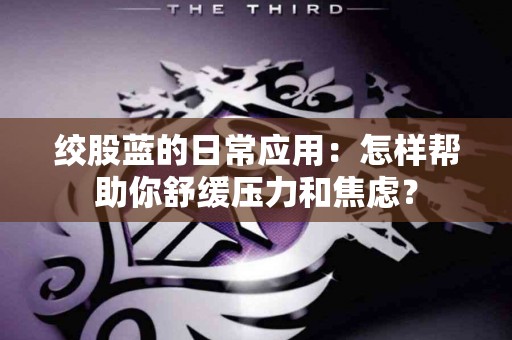 绞股蓝的日常应用：怎样帮助你舒缓压力和焦虑？