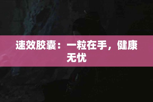 速效胶囊：一粒在手，健康无忧
