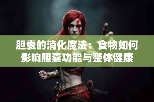 胆囊的消化魔法：食物如何影响胆囊功能与整体健康