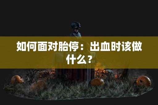如何面对胎停：出血时该做什么？
