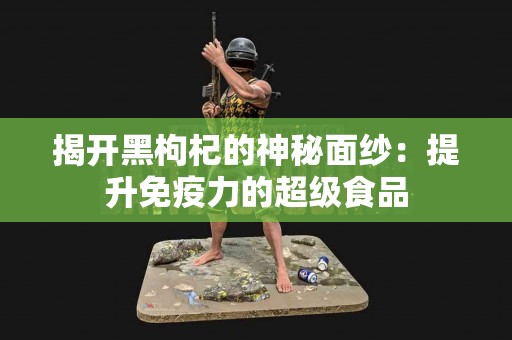 揭开黑枸杞的神秘面纱：提升免疫力的超级食品