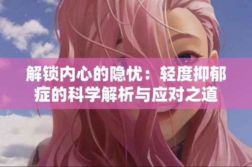 解锁内心的隐忧：轻度抑郁症的科学解析与应对之道