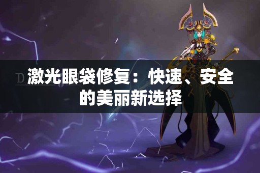 激光眼袋修复：快速、安全的美丽新选择