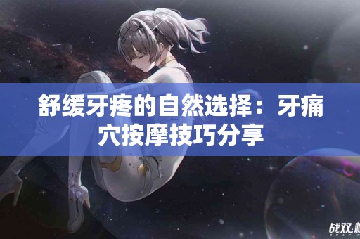 舒缓牙疼的自然选择：牙痛穴按摩技巧分享