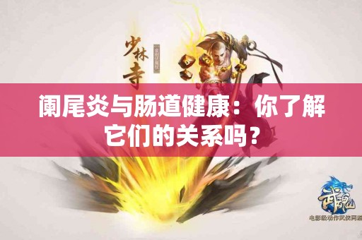 阑尾炎与肠道健康：你了解它们的关系吗？