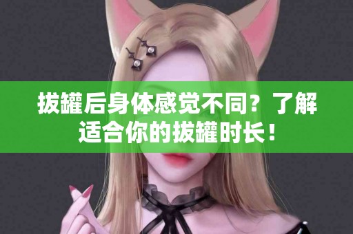 拔罐后身体感觉不同？了解适合你的拔罐时长！