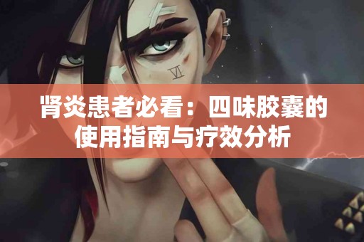 肾炎患者必看：四味胶囊的使用指南与疗效分析