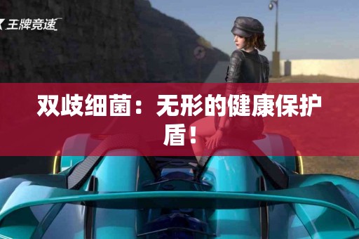 双歧细菌：无形的健康保护盾！