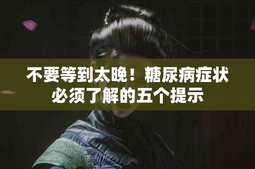 不要等到太晚！糖尿病症状必须了解的五个提示