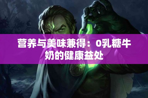 营养与美味兼得：0乳糖牛奶的健康益处