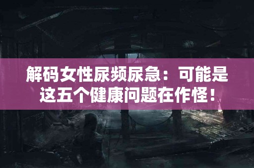 解码女性尿频尿急：可能是这五个健康问题在作怪！