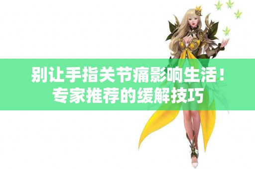 别让手指关节痛影响生活！专家推荐的缓解技巧