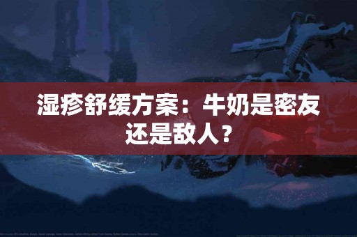 湿疹舒缓方案：牛奶是密友还是敌人？