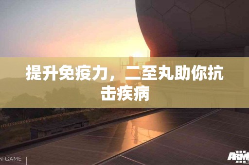 提升免疫力，二至丸助你抗击疾病