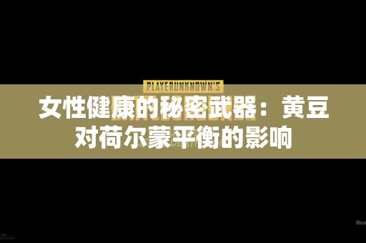 女性健康的秘密武器：黄豆对荷尔蒙平衡的影响