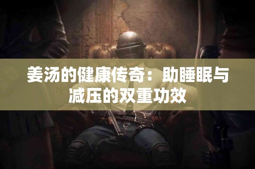 姜汤的健康传奇：助睡眠与减压的双重功效