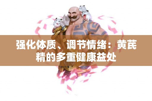强化体质、调节情绪：黄芪精的多重健康益处