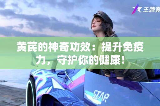 黄芪的神奇功效：提升免疫力，守护你的健康！