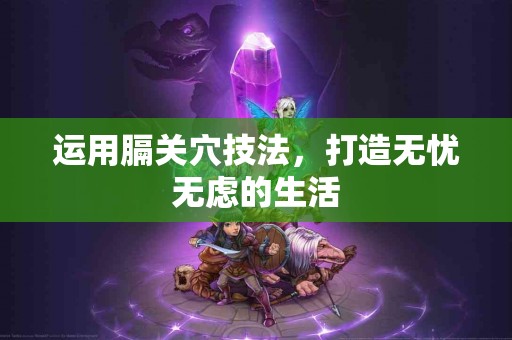 运用膈关穴技法，打造无忧无虑的生活