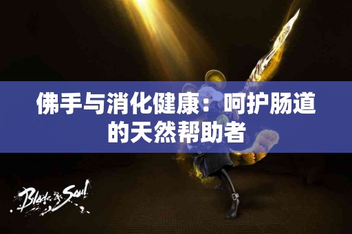 佛手与消化健康：呵护肠道的天然帮助者