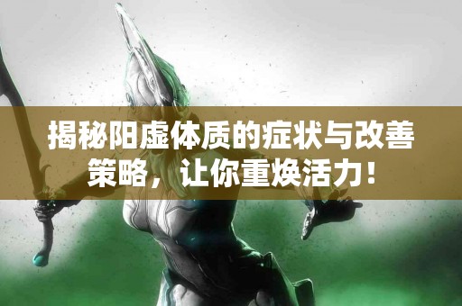 揭秘阳虚体质的症状与改善策略，让你重焕活力！
