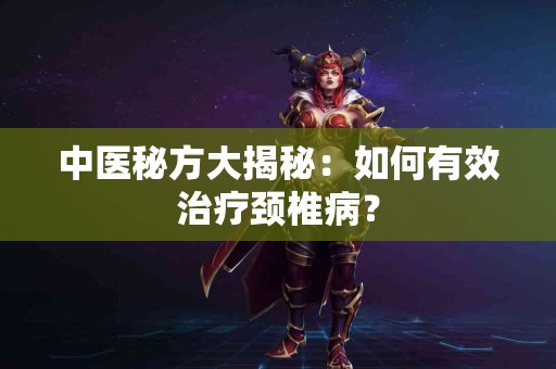 中医秘方大揭秘：如何有效治疗颈椎病？