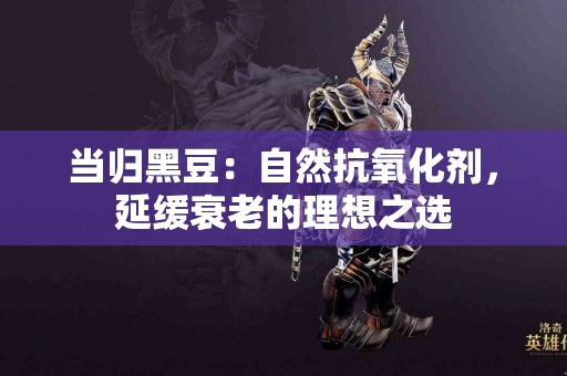 当归黑豆：自然抗氧化剂，延缓衰老的理想之选